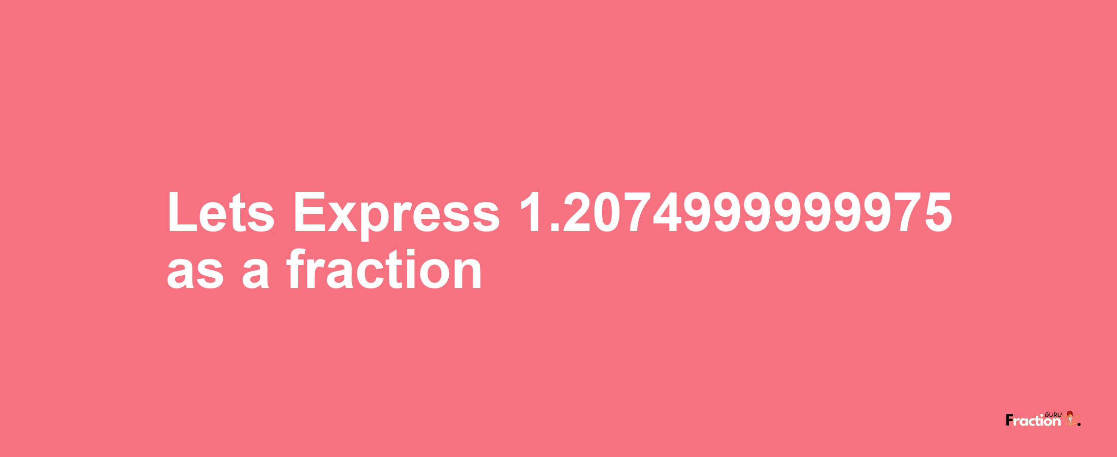 Lets Express 1.2074999999975 as afraction